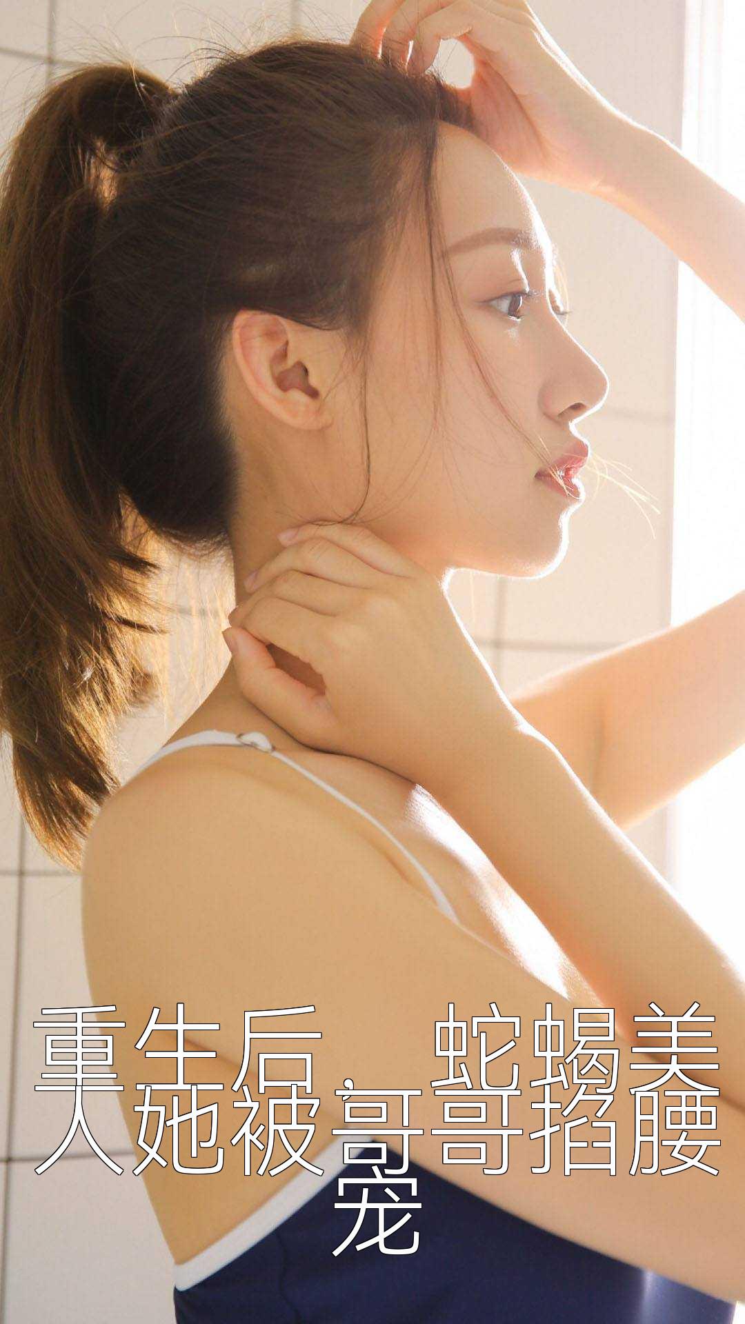 重生后，蛇蝎美人她被哥哥掐腰宠