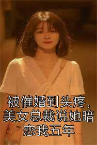 被催婚到头疼，美女总裁说她暗恋我五年