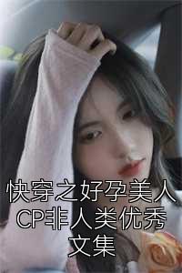 快穿之好孕美人CP非人类优秀文集